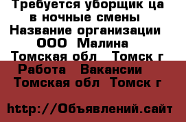 Требуется уборщик(ца) в ночные смены › Название организации ­ ООО “Малина“ - Томская обл., Томск г. Работа » Вакансии   . Томская обл.,Томск г.